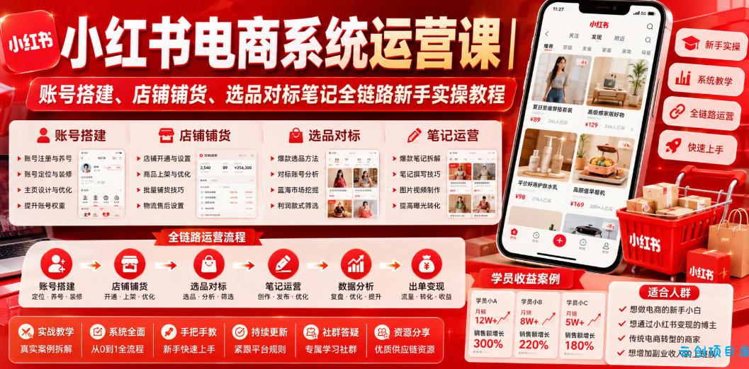 小红书电商系统运营课｜账号搭建、店铺铺货、选品对标笔记全链路新手实操教程-云创项目库