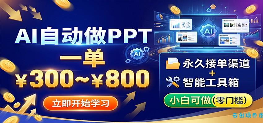AI自动做PPT，一单300~800，永久接单渠道+工具，小白可做-云创项目库