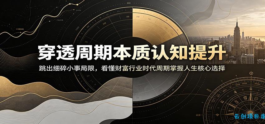 穿透周期本质认知提升：跳出细碎小事局限，看懂财富行业时代周期掌握人生核心选择-云创项目库