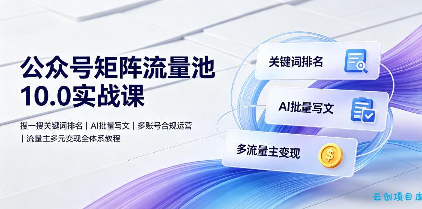 公众号矩阵流量池10.0实战课｜搜一搜关键词排名、AI批量写文、多账号合规运营、流量主多元变现全体系教程-云创项目库