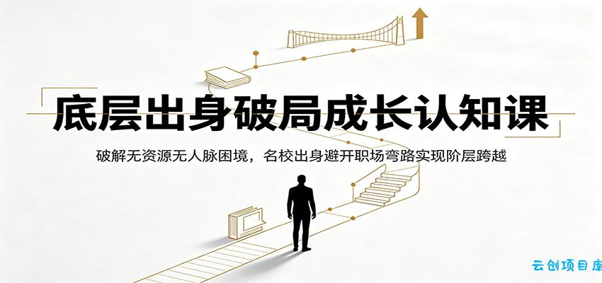 底层出身破局成长认知课：破解无资源无人脉困境，名校出身避开职场弯路实现阶层跨越-云创项目库