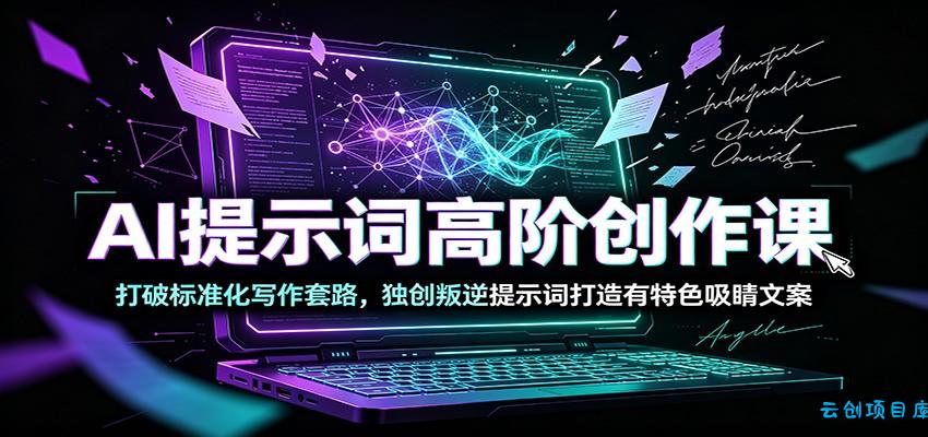 AI提示词高阶创作课：打破标准化写作套路，独创叛逆提示词打造有特色吸睛文案-云创项目库