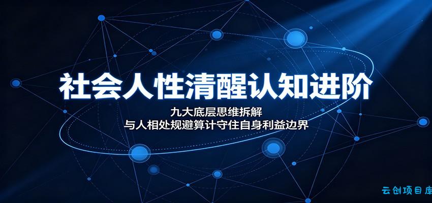 社会人性清醒认知进阶:九大底层思维拆解,与人相处规避算计守住自身利益边界-云创项目库