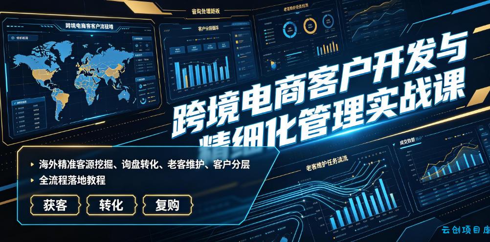 跨境电商客户开发与精细化管理实战课｜海外精准客源挖掘、询盘转化、老客维护、客户分层全流程落地教程-云创项目库