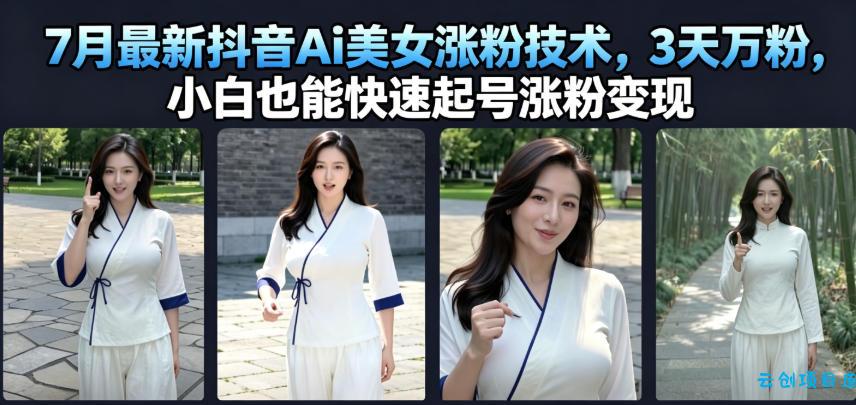 7月最新抖音Ai美女涨粉技术，3天万粉，小白也能快速起号涨粉变现-云创项目库