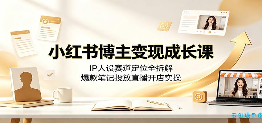 小红书博主变现成长课:IP人设赛道定位全拆解,爆款笔记投放直播开店实操-云创项目库