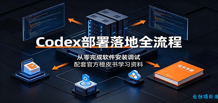 Codex部署落地全流程:从零完成软件安装调试,配套官方橙皮书学习资料-云创项目库