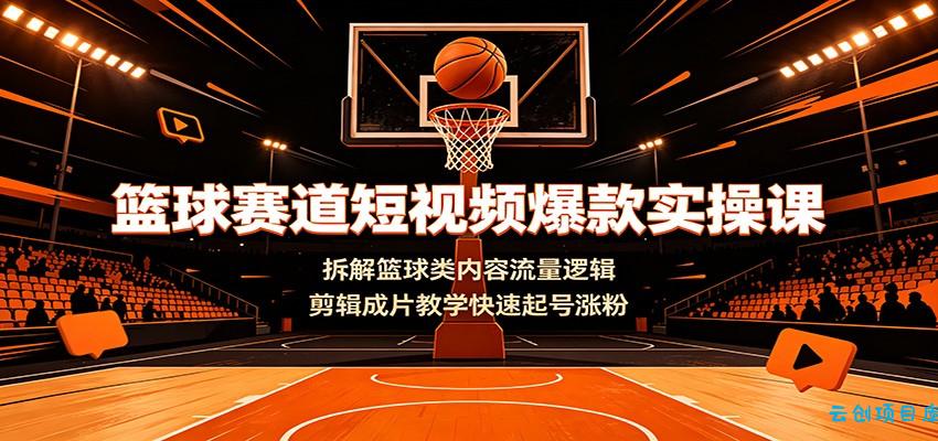 篮球赛道短视频爆款实操课:拆解篮球类内容流量逻辑,剪辑成片教学快速起号涨粉-云创项目库