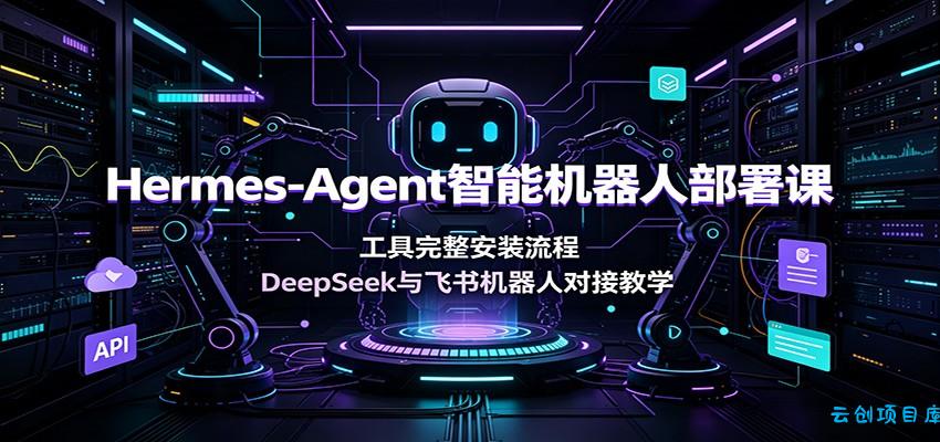 Hermes-Agent智能机器人部署课:工具完整安装流程,DeepSeek与飞书机器人对接教学-云创项目库