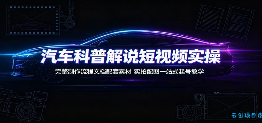 汽车科普解说短视频实操:完整制作流程文档配套素材,实拍配图一站式起号教学-云创项目库