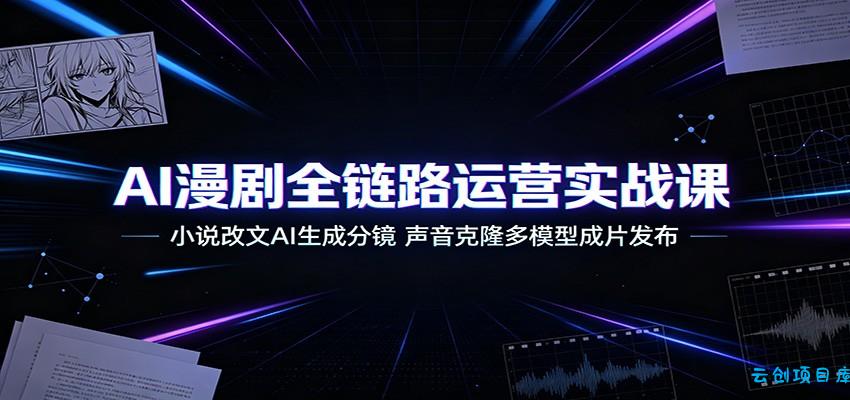 AI漫剧全链路运营实战课:小说改文AI生成分镜,声音克隆多模型成片发布-云创项目库
