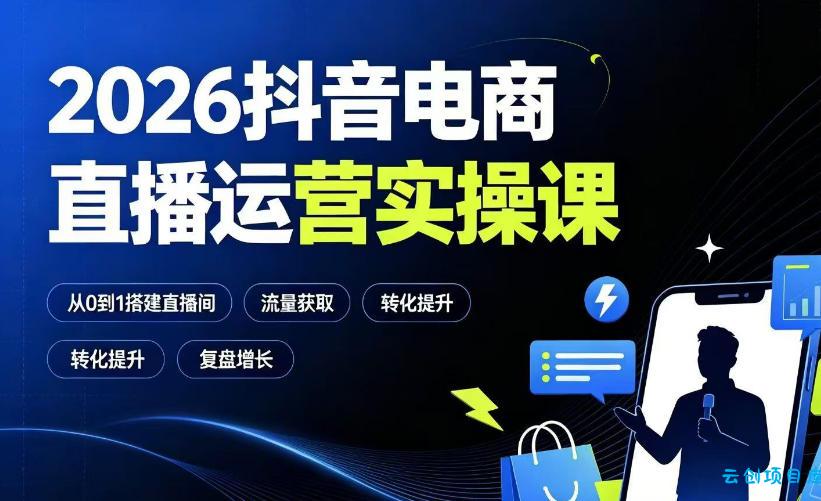 2026抖音电商直播运营实操课：从0到1搭建直播间，掌握流量获取、千川投放、转化提升与复盘增长-云创项目库