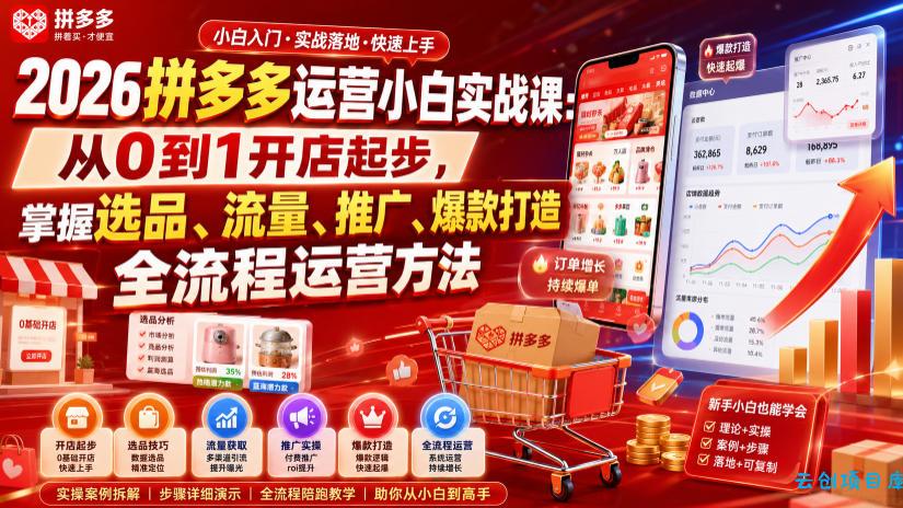 2026拼多多运营小白实战课：从0到1开店起步，掌握选品、流量、推广、爆款打造全流程运营方法-云创项目库