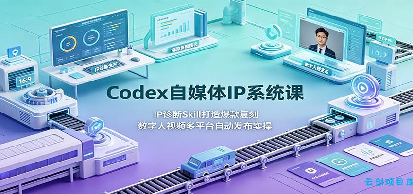 Codex自媒体IP系统课：IP诊断Skill打造爆款复刻，数字人视频多平台自动发布实操-云创项目库