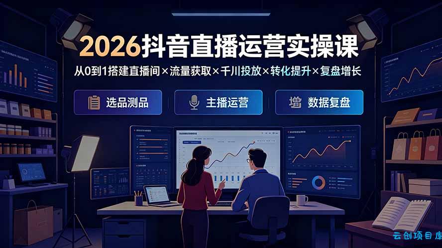 2026抖音直播运营实操课：从0到1搭建直播间×流量获取×千川投放×转化提升×复盘增长，系统掌握完整闭环-云创项目库