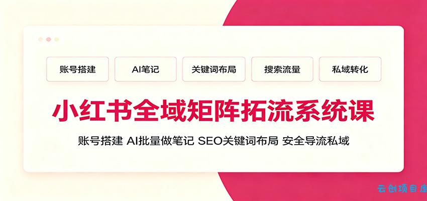 小红书全域矩阵拓流系统课:账号搭建、AI批量做笔记,SEO关键词布局、安全导流私域-云创项目库
