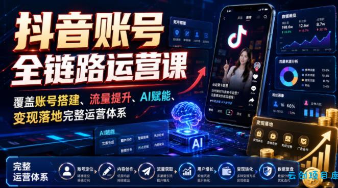抖音账号全链路运营课，覆盖账号搭建、流量提升、AI赋能、变现落地完整运营体系-云创项目库