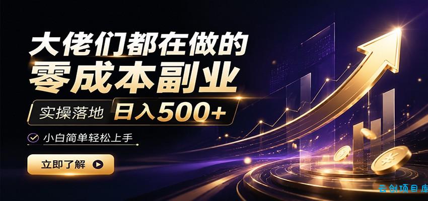 大佬们都在做的零成本副业，实操落地日入500+，小白一秒上手-云创项目库