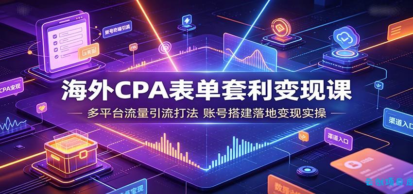 海外CPA表单套利变现课：多平台流量引流打法，账号搭建落地变现实操-云创项目库