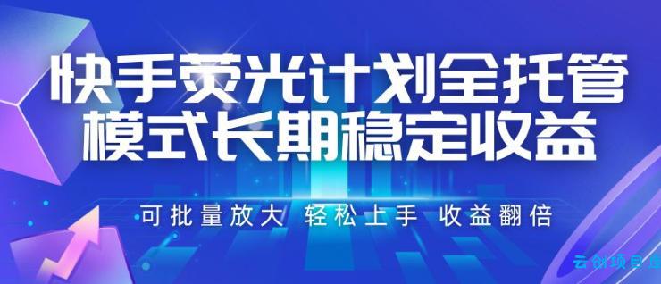 快手荧光计划全托管模式，长期稳定收益，一部手机可批量做，轻松上手，收益翻倍【揭秘】-云创项目库