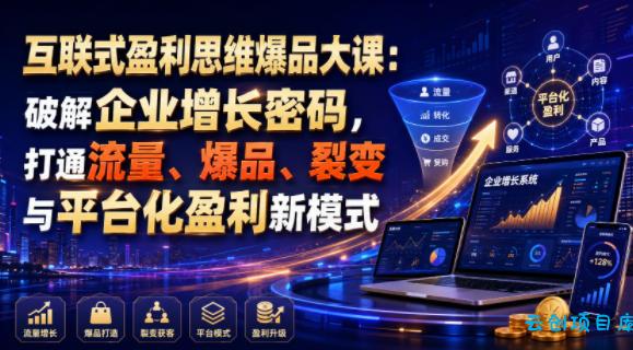 互联式盈利思维爆品大课：破解企业增长密码，打通流量、爆品、裂变与平台化盈利新模式-云创项目库
