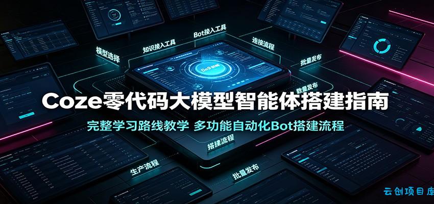 Coze零代码大模型智能体搭建指南：完整学习路线教学，多功能自动化Bot搭建流程-云创项目库
