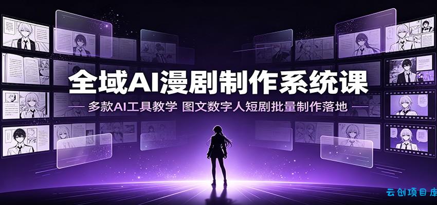 全域AI漫剧制作系统课：多款AI工具教学，图文数字人短剧批量制作落地-云创项目库