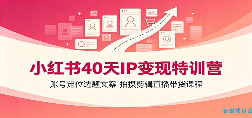 小红书40天IP变现特训营:账号定位选题文案,拍摄剪辑直播带货课程-云创项目库