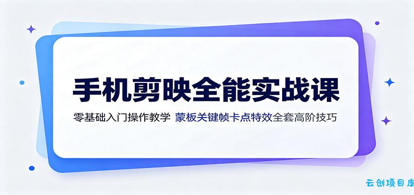手机剪映全能实战课：零基础入门操作教学，蒙版关键帧卡点特效全套高阶技巧-云创项目库