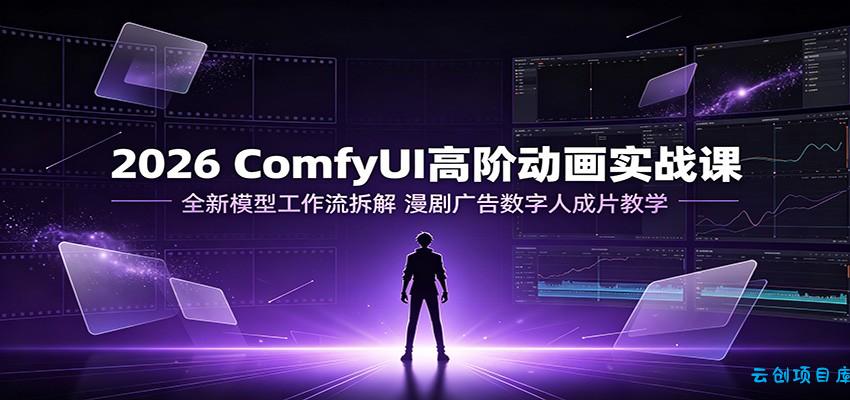 2026 ComfyUI高阶动画实战课：全新模型工作流拆解，漫剧广告数字人成片教学-云创项目库