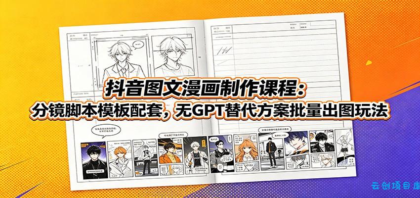 抖音图文漫画制作课程：分镜脚本模板配套，无GPT替代方案批量出图玩法-云创项目库