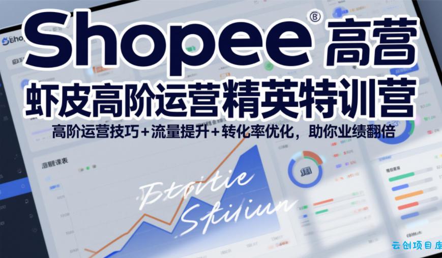 Shopee虾皮高阶运营精英特训营，高阶运营技巧+流量提升+转化率优化，助你业绩翻倍(更新26年7月)-云创项目库