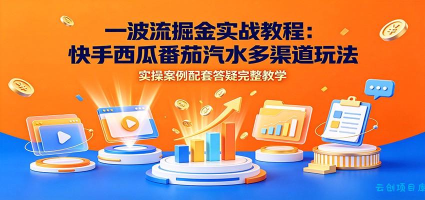 一波流掘金实战教程：快手西瓜番茄汽水多渠道玩法，实操案例配套答疑完整教学-云创项目库