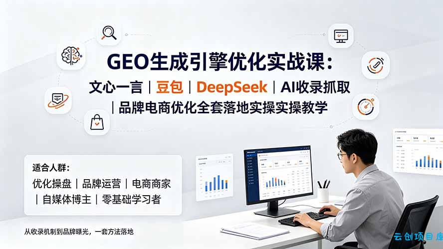 GEO生成引擎优化实战课：文心一言｜豆包｜DeepSeek｜AI收录抓取｜品牌电商优化全套落地实操教学-云创项目库