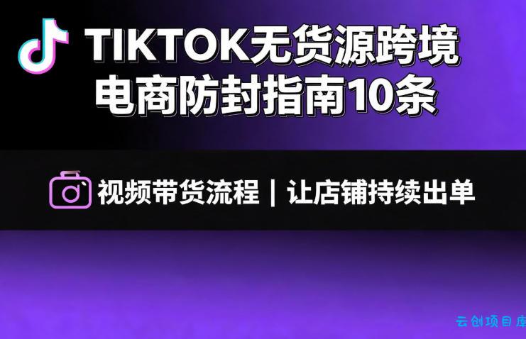 TIKTOK无货源跨境电商防封指南10条➕视频带货流程让自己的店铺持续出单【文档】
