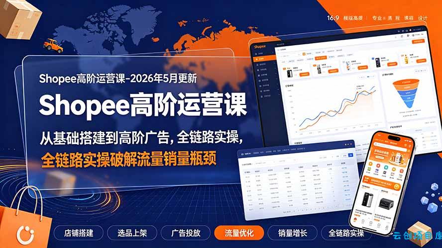 Shopee高阶运营课-2026年更新，从基础搭建到高阶广告，全链路实操破解流量销量瓶颈-云创项目库