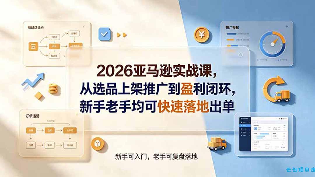 2026亚马逊实战课，从选品上架推广到盈利闭环，新手老手均可快速落地出单-云创项目库