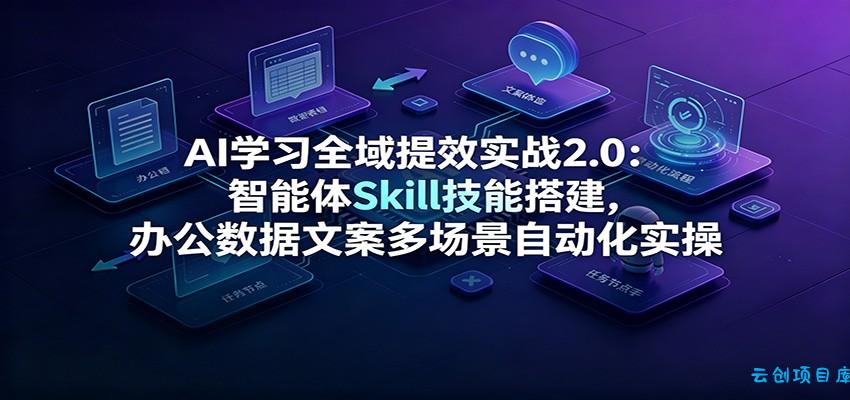 AI学习全域提效实战2.0：智能体Skill技能搭建，办公数据文案多场景自动化实操-云创项目库