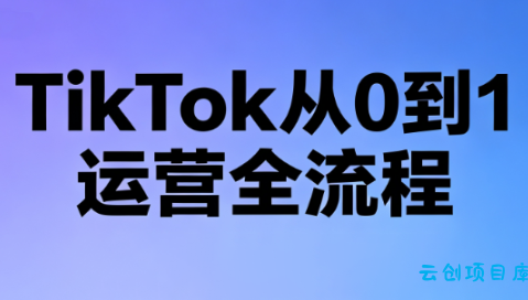 绿洲·TikTok从0到1运营全流程(更新7月)-云创项目库