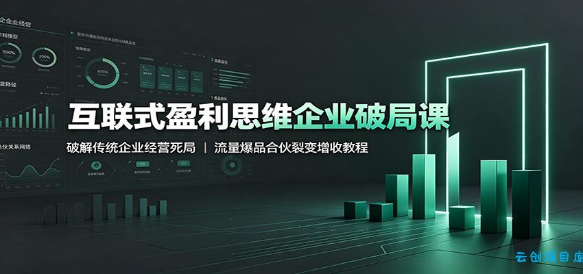 互联式盈利思维企业破局课：破解传统企业经营死局，流量爆品合伙裂变增收教程-云创项目库