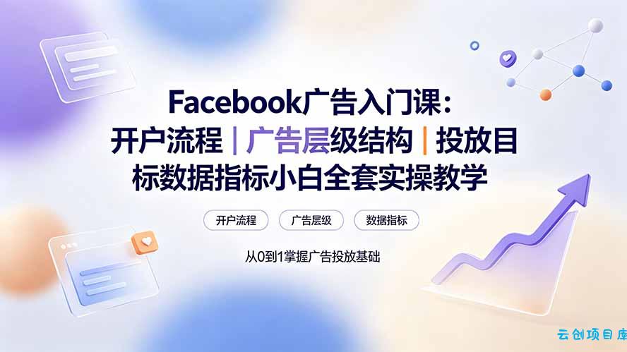 Facebook广告入门课：开户流程｜广告层级结构｜投放目标数据指标小白全套实操教学-云创项目库