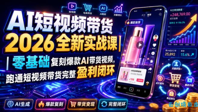 AI短视频带货2026全新实战课｜零基础复刻爆款AI带货视频，跑通短视频带货完整盈利闭环-云创项目库