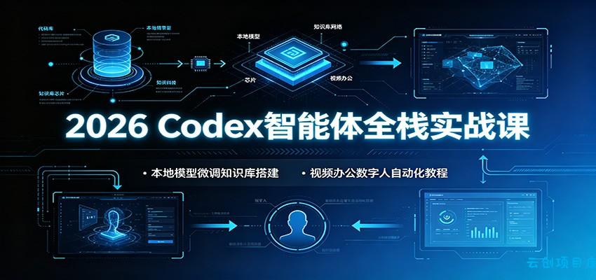 2026 Codex智能体全栈实战课：本地模型微调知识库搭建，视频办公数字人自动化教程-云创项目库