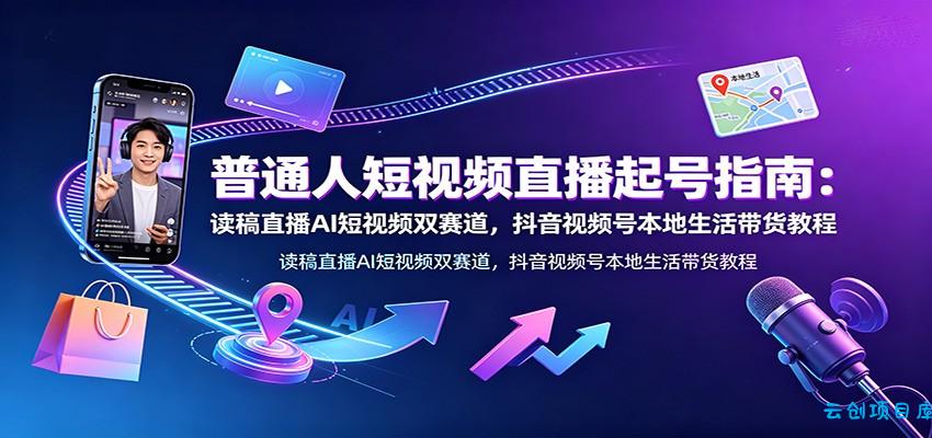 普通人短视频直播起号指南：读稿直播AI短视频双赛道，抖音视频号本地生活带货教程-云创项目库