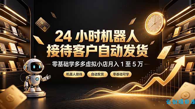 24 小时机器人接待客户自动发货,零基础学多多虚拟小店月入 1 至 5 万-云创项目库
