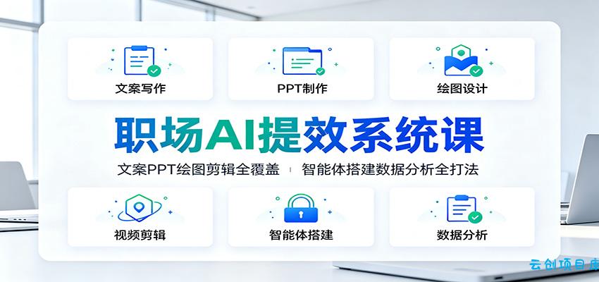 职场AI提效系统课：文案PPT绘图剪辑全覆盖，智能体搭建数据分析全打法-云创项目库