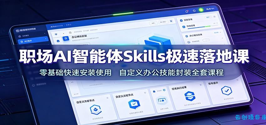 职场AI智能体Skills极速落地课：零基础快速安装使用，自定义办公技能封装全套课程-云创项目库