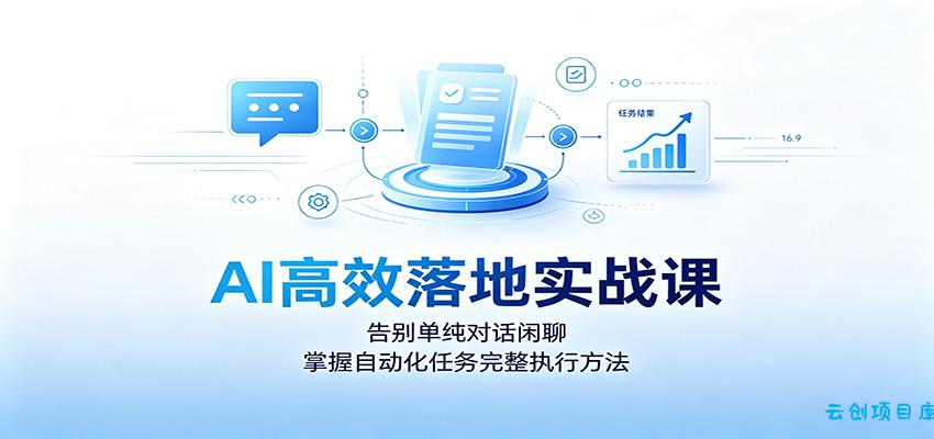 AI高效落地实战课：告别单纯对话闲聊，掌握自动化任务完整执行方法-云创项目库