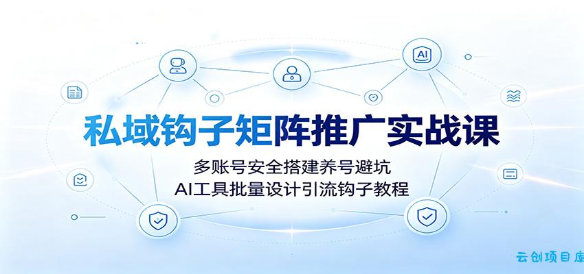 私域钩子矩阵推广实战课：多账号安全搭建养号避坑，AI工具批量设计引流钩子教程-云创项目库