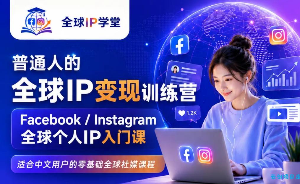 普通人的全球IP变现训练营，Facebook/Instagram全球个人IP入门课，零基础全球社媒课程-云创项目库